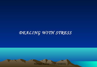 Rumesh Kumar - ITD (15/08/03)
DEALING WITH STRESS
 