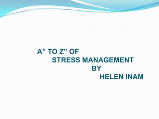 A” TO Z” OF
STRESS MANAGEMENT
BY
HELEN INAM

 