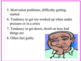5. Motivation problems, difficulty getting
started
6. Tendency to get too worked up when under
pressure or in a crisis
7. Tendency to get down, dwell on how bad
things are
8. Often feel guilty

11

 