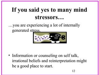 If you said yes to many mind
stressors…
…you are experiencing a lot of internally
generated stress.

• Information or counseling on self talk,
irrational beliefs and reinterpretation might
be a good place to start.
12

 