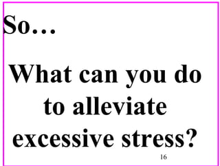 So…
What can you do
to alleviate
excessive stress?
16

 