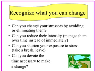 Recognize what you can change
• Can you change your stressors by avoiding
or eliminating them?
• Can you reduce their intensity (manage them
over time instead of immediately)
• Can you shorten your exposure to stress
(take a break, leave)
• Can you devote the
time necessary to make
a change?
18

 