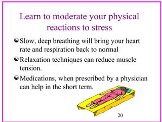 Learn to moderate your physical
reactions to stress
 Slow, deep breathing will bring your heart
rate and respiration back to normal
 Relaxation techniques can reduce muscle
tension.
 Medications, when prescribed by a physician
can help in the short term.

20

 