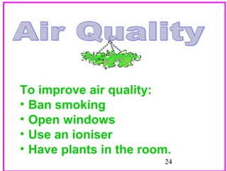 To improve air quality:
• Ban smoking
• Open windows
• Use an ioniser
• Have plants in the room.
24

 