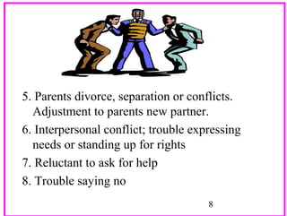 5. Parents divorce, separation or conflicts.
Adjustment to parents new partner.
6. Interpersonal conflict; trouble expressing
needs or standing up for rights
7. Reluctant to ask for help
8. Trouble saying no
8

 