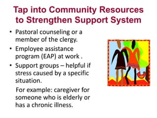 Tap into Community Resources
to Strengthen Support System
• Pastoral counseling or a
member of the clergy.
• Employee assistance
program (EAP) at work .
• Support groups – helpful if
stress caused by a specific
situation.
For example: caregiver for
someone who is elderly or
has a chronic illness.

 