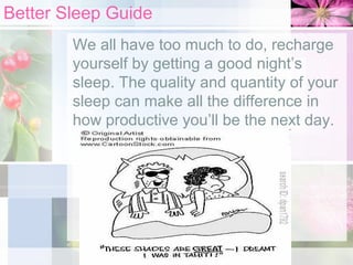 Better Sleep Guide
We all have too much to do, recharge
yourself by getting a good night’s
sleep. The quality and quantity of your
sleep can make all the difference in
how productive you’ll be the next day.

 