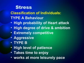 Stress
Classification of Individuals:
TYPE A Behaviour
• High probability of Heart attack
• High degree of drive & ambition
• Extremely competitive
• Aggressive
• TYPE B
• High level of patience
• Takes time to enjoy
• works at more leisurely pace

 