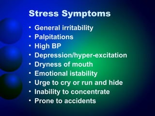 Stress Symptoms
•
•
•
•
•
•
•
•
•

General irritability
Palpitations
High BP
Depression/hyper-excitation
Dryness of mouth
Emotional istability
Urge to cry or run and hide
Inability to concentrate
Prone to accidents

 