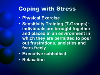 Coping with Stress
• Physical Exercise
• Sensitivity Training (T-Groups):
individuals are brought together
and placed in an environment in
which they are permitted to pour
out frustrations, anxieties and
fears freely
• Executive sabbatical
• Relaxation

 