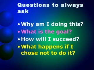 Questions to always
ask
• Why am I doing this?
• What is the goal?
• How will I succeed?
• What happens if I
chose not to do it?

 