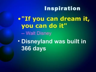 Inspiration

•"If you can dream it,
you can do it"
-- Walt Disney

• Disneyland was built in
366 days

 