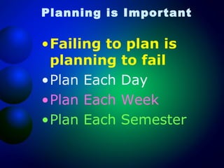 Planning is Important

•Failing to plan is
planning to fail
•Plan Each Day
•Plan Each Week
•Plan Each Semester

 