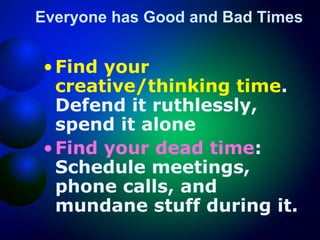 Everyone has Good and Bad Times

• Find your
creative/thinking time.
Defend it ruthlessly,
spend it alone
• Find your dead time:
Schedule meetings,
phone calls, and
mundane stuff during it.

 