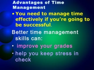 Advantages of Time
Management

• You need to manage time
effectively if you’re going to
be successful.

Better time management
skills can:
• improve your grades
• help you keep stress in
check

 