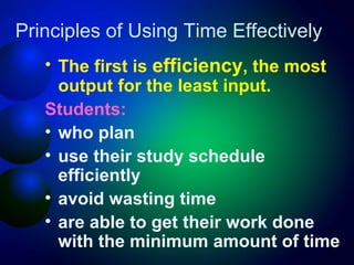 Principles of Using Time Effectively
• The first is efficiency, the most
output for the least input.
Students:
• who plan
• use their study schedule
efficiently
• avoid wasting time
• are able to get their work done
with the minimum amount of time

 