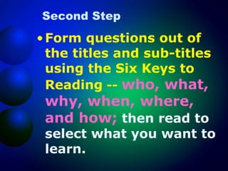 Second Step

• Form questions out of
the titles and sub-titles
using the Six Keys to
Reading -- who, what,

why, when, where,
and how; then read to

select what you want to
learn.

 