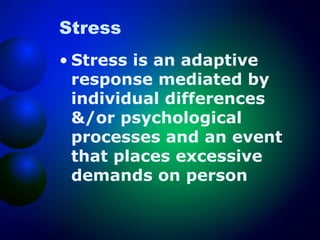Stress
• Stress is an adaptive
response mediated by
individual differences
&/or psychological
processes and an event
that places excessive
demands on person

 