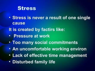 Stress
• Stress is never a result of one single
cause
It is created by factirs like:
• Pressure at work
• Too many social commitments
• An uncomfortable working environ
• Lack of effective time management
• Disturbed family life

 