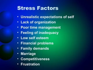 Stress Factors
•
•
•
•
•
•
•
•
•
•

Unrealistic expectations of self
Lack of organization
Poor time management
Feeling of inadequacy
Low self esteem
Financial problems
Family demands
Marriage
Competitiveness
Frustration

 
