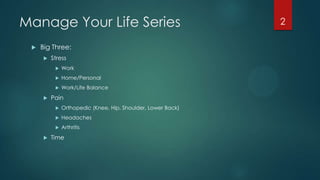 Manage Your Life Series
 Big Three:
 Stress
 Work
 Home/Personal
 Work/Life Balance
 Pain
 Orthopedic (Knee, Hip, Shoulder, Lower Back)
 Headaches
 Arthritis
 Time
2
 