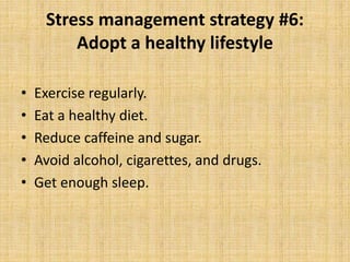 Stress management strategy #6:
Adopt a healthy lifestyle
• Exercise regularly.
• Eat a healthy diet.
• Reduce caffeine and sugar.
• Avoid alcohol, cigarettes, and drugs.
• Get enough sleep.
 