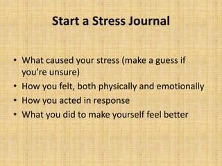 Start a Stress Journal
• What caused your stress (make a guess if
you’re unsure)
• How you felt, both physically and emotionally
• How you acted in response
• What you did to make yourself feel better
 