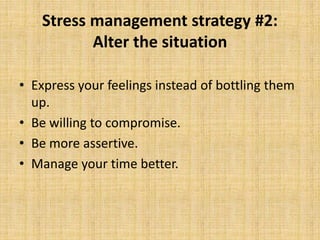 Stress management strategy #2:
Alter the situation
• Express your feelings instead of bottling them
up.
• Be willing to compromise.
• Be more assertive.
• Manage your time better.
 