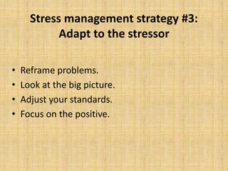 Stress management strategy #3:
Adapt to the stressor
• Reframe problems.
• Look at the big picture.
• Adjust your standards.
• Focus on the positive.
 