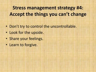 Stress management strategy #4:
Accept the things you can’t change
• Don’t try to control the uncontrollable.
• Look for the upside.
• Share your feelings.
• Learn to forgive.
 