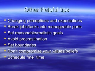 Other Helpful tipsOther Helpful tips
 Changing perceptions and expectationsChanging perceptions and expectations
 Break jobs/tasks into manageable partsBreak jobs/tasks into manageable parts
 Set reasonable/realistic goalsSet reasonable/realistic goals
 Avoid procrastinationAvoid procrastination
 Set boundariesSet boundaries
 Don’t compromise your values/beliefsDon’t compromise your values/beliefs
 Schedule “me” timeSchedule “me” time
 