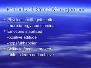 Benefits of Stress ManagementBenefits of Stress Management
 Physical health gets betterPhysical health gets better
-more energy and stamina-more energy and stamina
 Emotions stabilizedEmotions stabilized
-positive attitude-positive attitude
-hopeful/happier-hopeful/happier
 Ability to focus improvedAbility to focus improved
-able to learn and achieve-able to learn and achieve
 