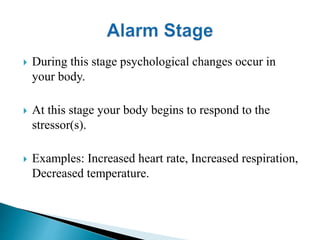  During this stage psychological changes occur in 
your body. 
 At this stage your body begins to respond to the 
stressor(s). 
 Examples: Increased heart rate, Increased respiration, 
Decreased temperature. 
 