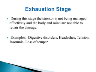  During this stage the stressor is not being managed 
effectively and the body and mind are not able to 
repair the damage. 
 Examples: Digestive disorders, Headaches, Tension, 
Insomnia, Loss of temper. 
 