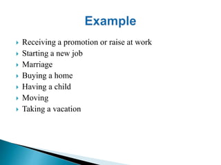  Receiving a promotion or raise at work 
 Starting a new job 
 Marriage 
 Buying a home 
 Having a child 
 Moving 
 Taking a vacation 
 