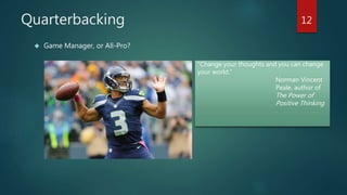 Quarterbacking 
 Game Manager, or All-Pro? 
12 
“Change your thoughts and you can change 
your world.” 
Norman Vincent 
Peale, author of 
The Power of 
Positive Thinking 
 