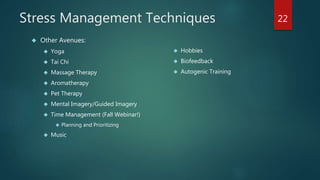 Stress Management Techniques 
 Other Avenues: 
 Yoga 
 Tai Chi 
 Massage Therapy 
 Aromatherapy 
 Pet Therapy 
 Mental Imagery/Guided Imagery 
 Time Management (Fall Webinar!) 
 Planning and Prioritizing 
 Music 
 Hobbies 
 Biofeedback 
 Autogenic Training 
22 
 