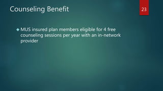 Counseling Benefit 
 MUS insured plan members eligible for 4 free 
counseling sessions per year with an in-network 
provider 
23 
 