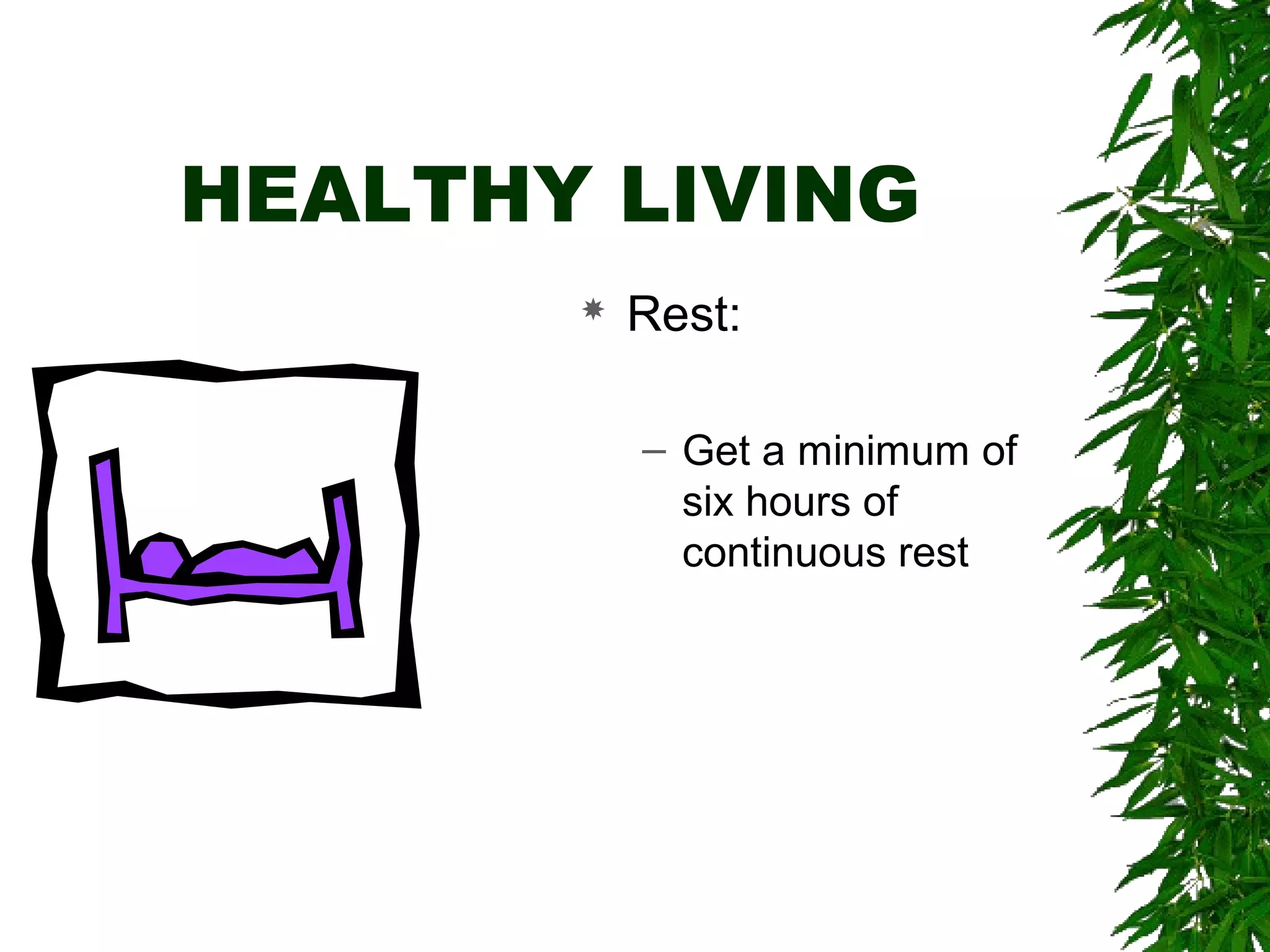 HEALTHY LIVING 
 Rest: 
– Get a minimum of 
six hours of 
continuous rest 
 