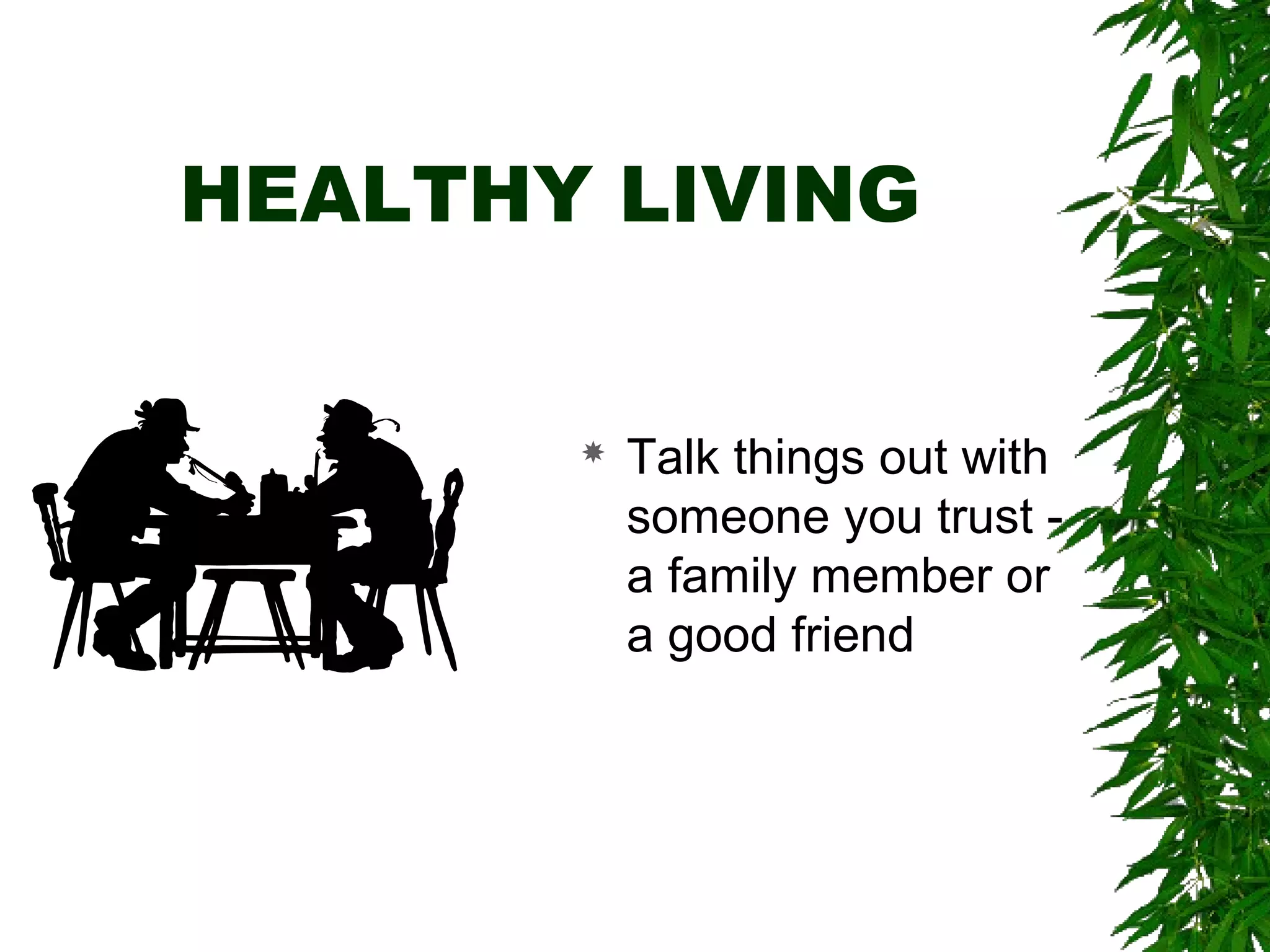 HEALTHY LIVING 
 Talk things out with 
someone you trust - 
a family member or 
a good friend 
 