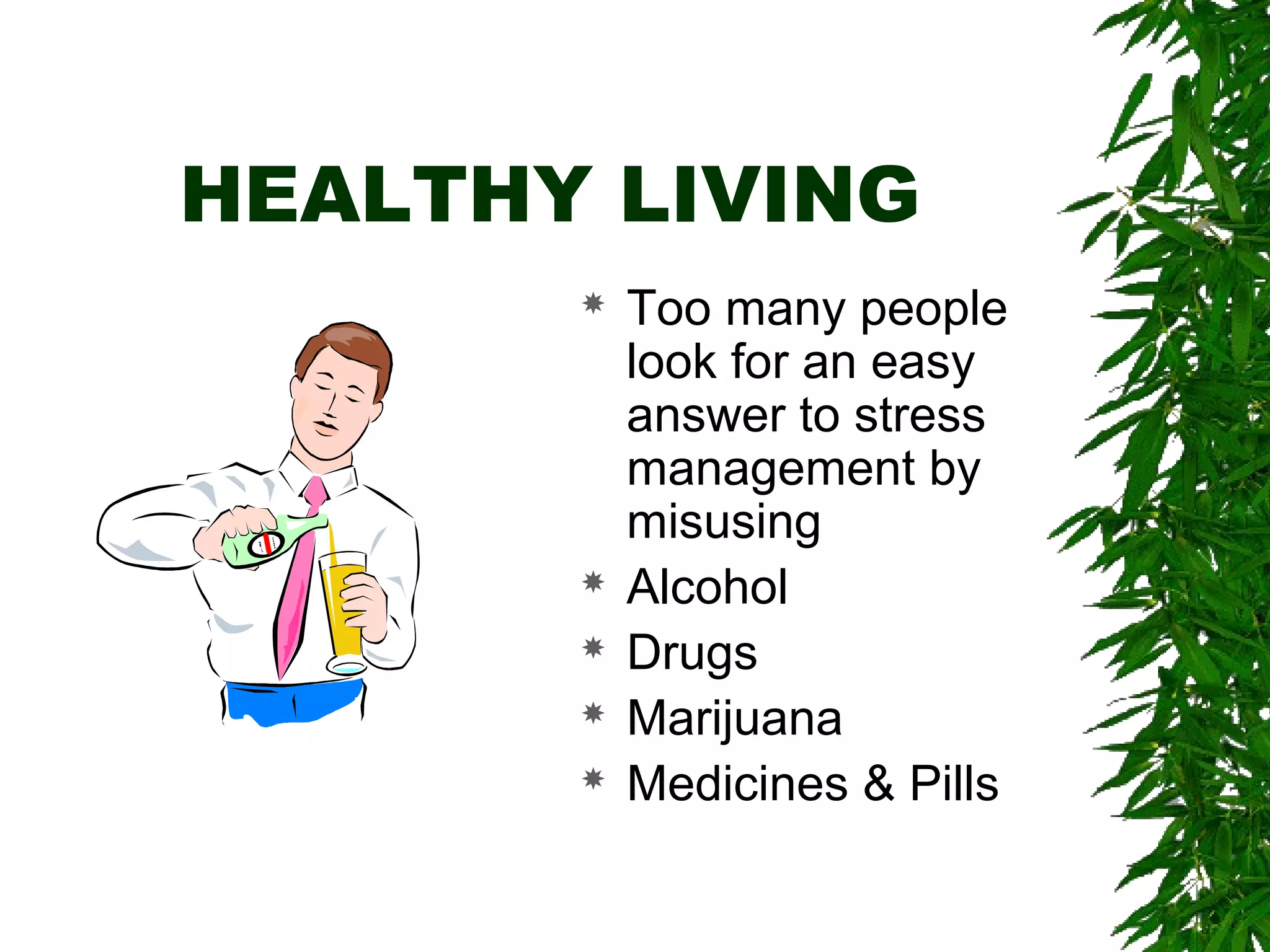 HEALTHY LIVING 
 Too many people 
look for an easy 
answer to stress 
management by 
misusing 
 Alcohol 
 Drugs 
 Marijuana 
 Medicines & Pills 
 