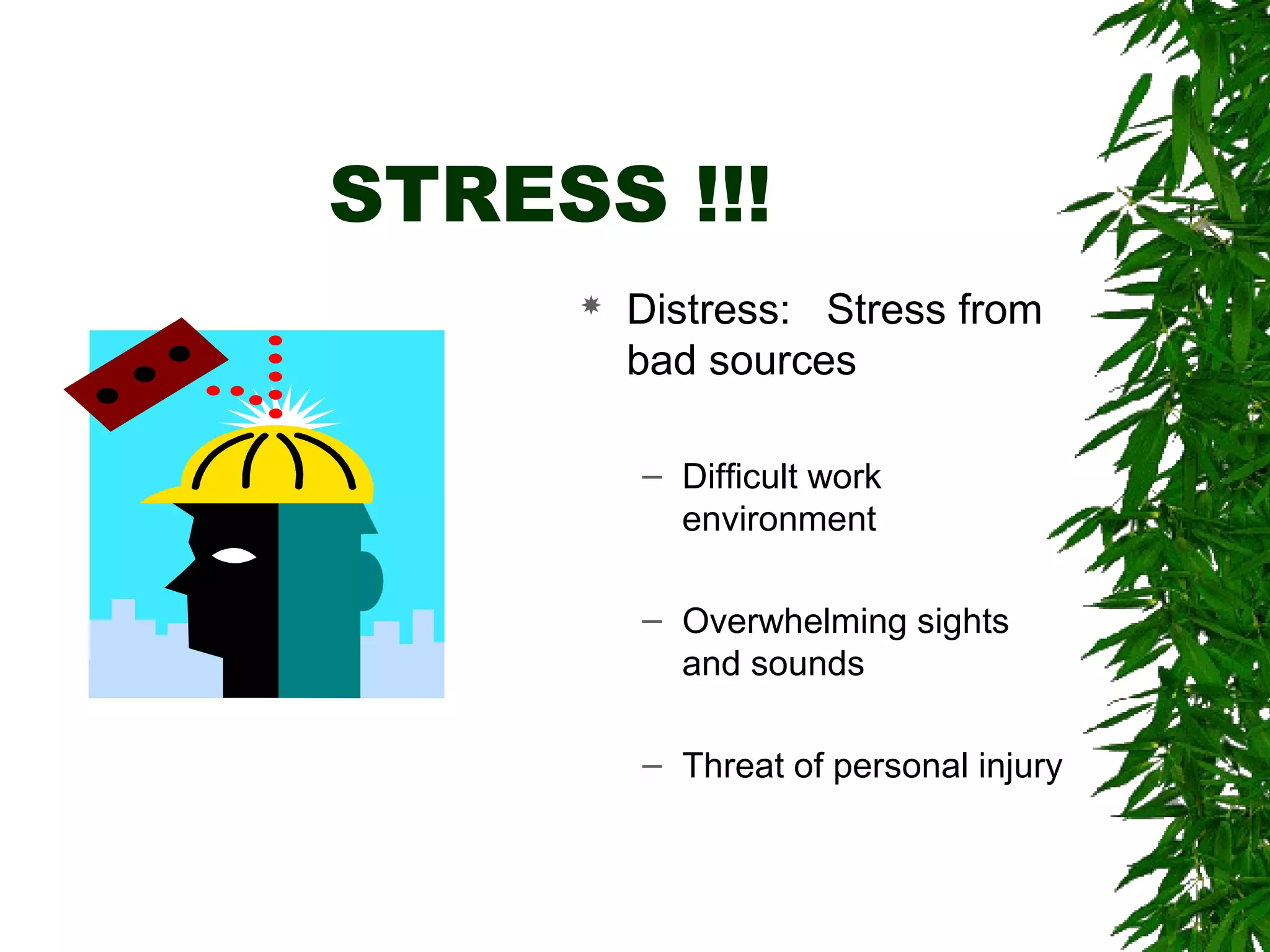 STRESS !!! 
 Distress: Stress from 
bad sources 
– Difficult work 
environment 
– Overwhelming sights 
and sounds 
– Threat of personal injury 
 