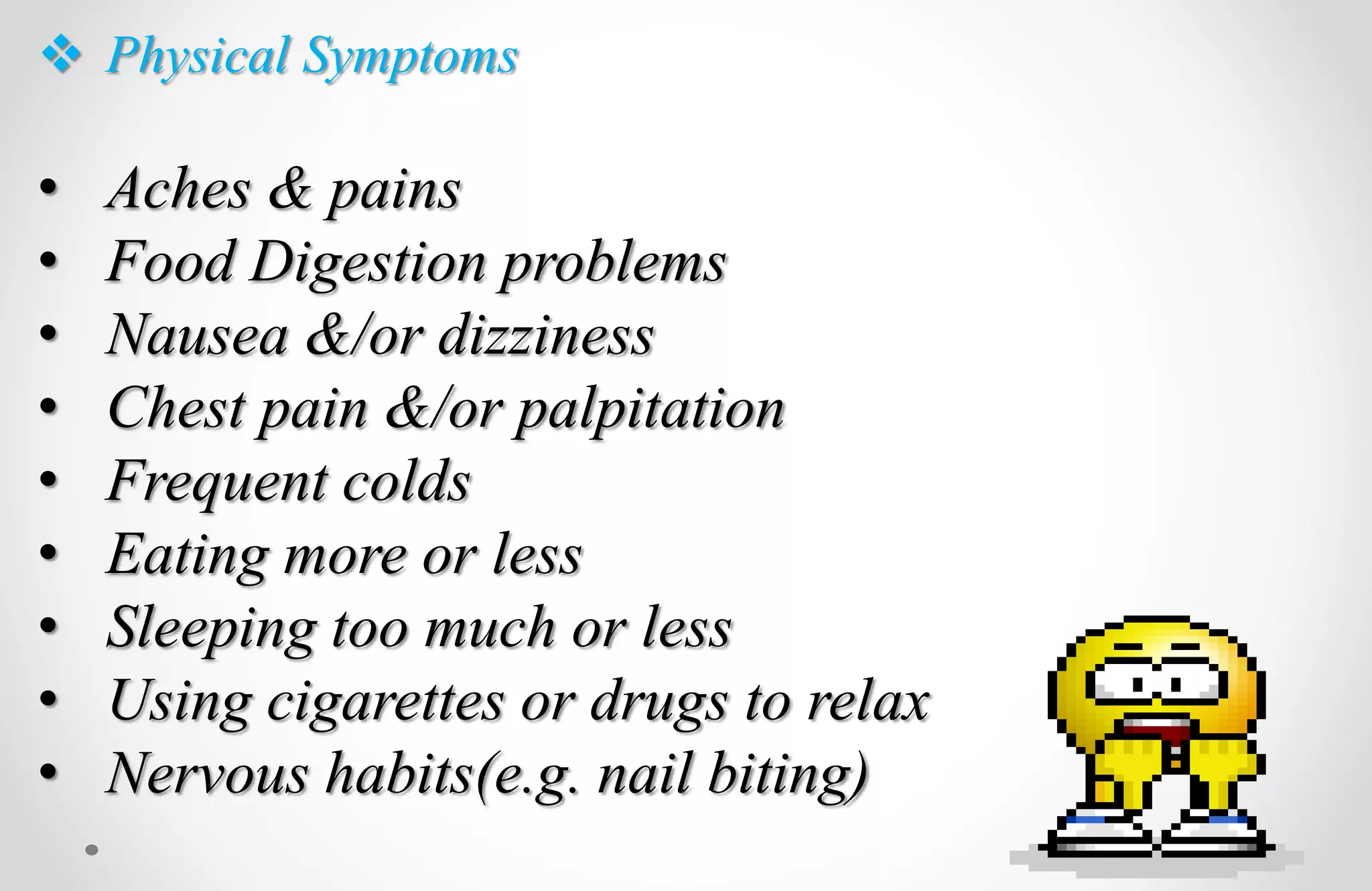 Physical Symptoms
• Aches & pains
• Food Digestion problems
• Nausea &/or dizziness
• Chest pain &/or palpitation
• Frequent colds
• Eating more or less
• Sleeping too much or less
• Using cigarettes or drugs to relax
• Nervous habits(e.g. nail biting)
 