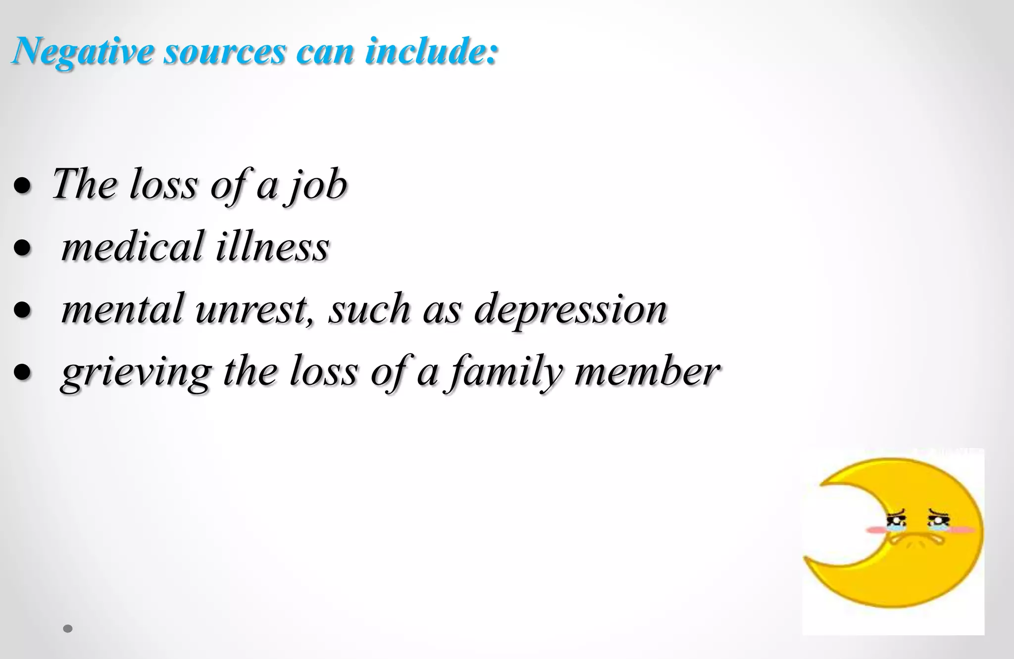 Negative sources can include:
 The loss of a job
 medical illness
 mental unrest, such as depression
 grieving the loss of a family member
 