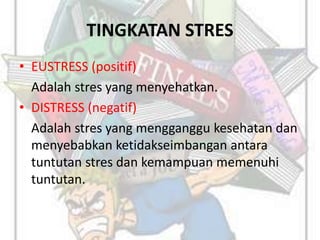 TINGKATAN STRES
• EUSTRESS (positif)
Adalah stres yang menyehatkan.
• DISTRESS (negatif)
Adalah stres yang mengganggu kesehatan dan
menyebabkan ketidakseimbangan antara
tuntutan stres dan kemampuan memenuhi
tuntutan.
 