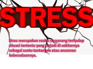 Stres merupakan reaksi seseorang terhadap
situasi tertentu yang terjadi di sekitarnya
sebagai suatu tantangan atau ancaman
keberadaannya.
 
