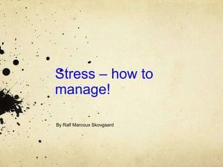 Stress – how to
manage!
By Ralf Marcoux Skovgaard
 