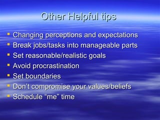 Other Helpful tipsOther Helpful tips
 Changing perceptions and expectationsChanging perceptions and expectations
 Break jobs/tasks into manageable partsBreak jobs/tasks into manageable parts
 Set reasonable/realistic goalsSet reasonable/realistic goals
 Avoid procrastinationAvoid procrastination
 Set boundariesSet boundaries
 Don’t compromise your values/beliefsDon’t compromise your values/beliefs
 Schedule “me” timeSchedule “me” time
 