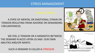 STRESS MANAGEMENT
WHAT IS STRESS
A STATE OF MENTAL OR EMOTIONAL STRAIN OR
TENSION RESULTING FROM ADVERSE OR DEMANDING
CIRCUMSTANCES.
WE FEEL A TENSION OR A MISMATCH BETWEEN
THE DEMAND PLACED UPON US AND OUR OWN
ABILITIES AND/OR WANTS.
SUCH A DEMAND IS CALLED A STRESSOR.
 