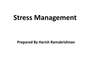 Stress Management
Prepared By Harish Ramakrishnan
 